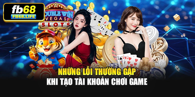 Những lỗi thường gặp khi tạo tài khoản chơi game